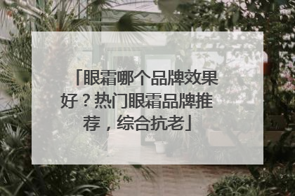 眼霜哪个品牌效果好？热门眼霜品牌推荐，综合抗老