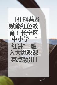 社科普及赋能红色教育！长宁区中小学 “红讲” 融入大思政课亮点频出
