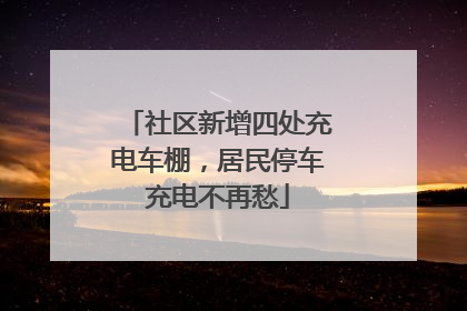 社区新增四处充电车棚，居民停车充电不再愁