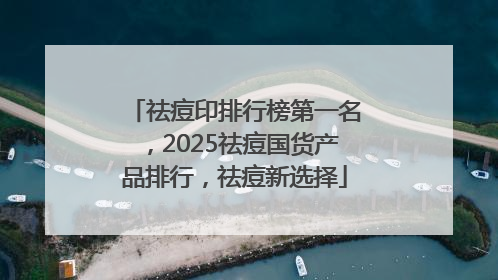 祛痘印排行榜第一名，2025祛痘国货产品排行，祛痘新选择