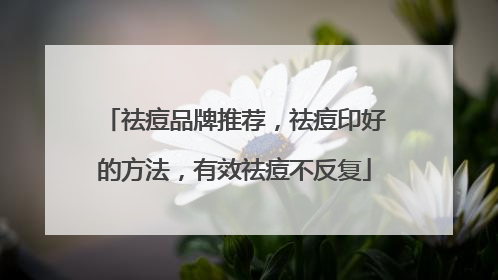 祛痘品牌推荐，祛痘印好的方法，有效祛痘不反复