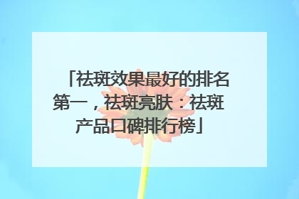 祛斑效果最好的排名第一，祛斑亮肤：祛斑产品口碑排行榜