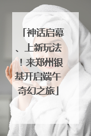 神话启幕、上新玩法！来郑州银基开启端午奇幻之旅