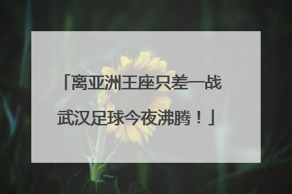离亚洲王座只差一战 武汉足球今夜沸腾！