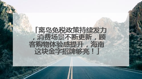 离岛免税政策持续发力，消费场景不断更新，顾客购物体验感提升，海南这块金字招牌够亮！