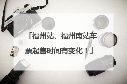 福州站、福州南站车票起售时间有变化！