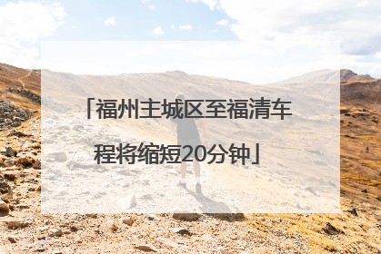 福州主城区至福清车程将缩短20分钟