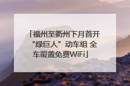 福州至衢州下月首开“绿巨人”动车组 全车覆盖免费WiFi