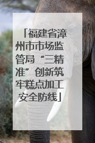 福建省漳州市市场监管局“三精准”创新筑牢糕点加工安全防线
