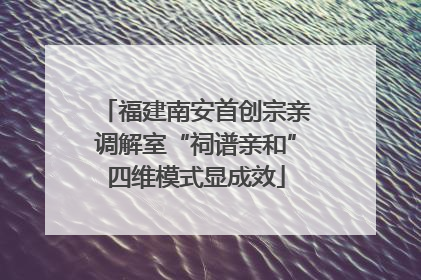 福建南安首创宗亲调解室“祠谱亲和”四维模式显成效