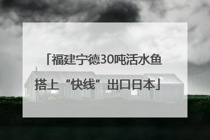 福建宁德30吨活水鱼搭上“快线”出口日本