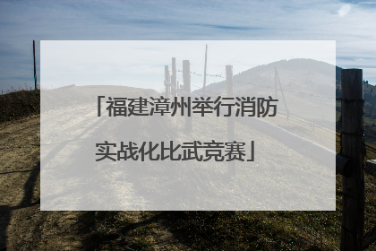 福建漳州举行消防实战化比武竞赛