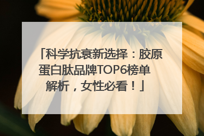 科学抗衰新选择：胶原蛋白肽品牌TOP6榜单解析，女性必看！
