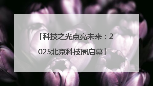 科技之光点亮未来：2025北京科技周启幕