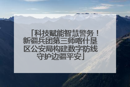 科技赋能智慧警务！新疆兵团第三师喀什垦区公安局构建数字防线守护边疆平安