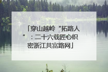 穿山越岭“拓路人”：二十六载匠心织密浙江共富路网
