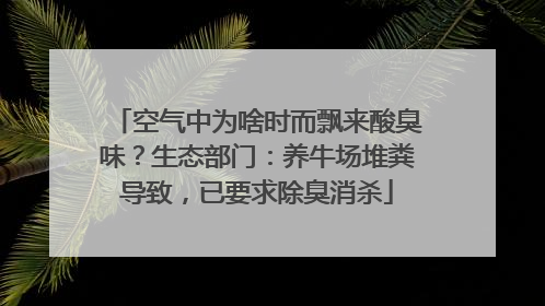 空气中为啥时而飘来酸臭味？生态部门：养牛场堆粪导致，已要求除臭消杀