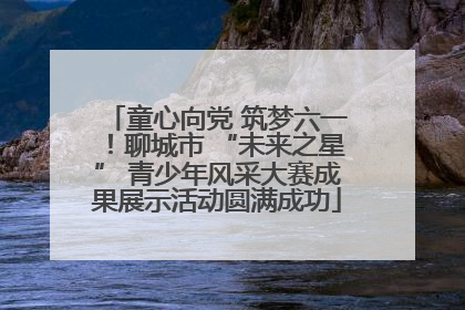 童心向党 筑梦六一！聊城市 “未来之星” 青少年风采大赛成果展示活动圆满成功