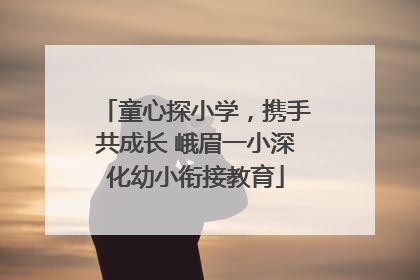 童心探小学，携手共成长 峨眉一小深化幼小衔接教育