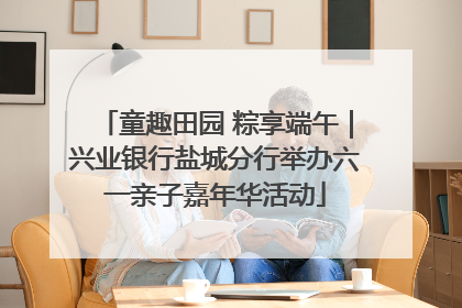 童趣田园 粽享端午｜兴业银行盐城分行举办六一亲子嘉年华活动