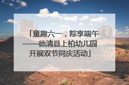 童趣六一，粽享端午——德清县上柏幼儿园开展双节同庆活动