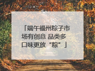 端午福州粽子市场有创意 品类多口味更放“粽”