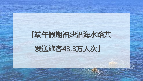 端午假期福建沿海水路共发送旅客43.3万人次