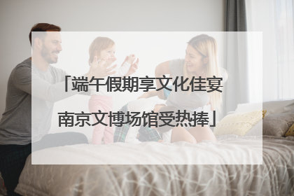 端午假期享文化佳宴 南京文博场馆受热捧
