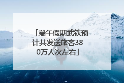 端午假期武铁预计共发送旅客380万人次左右