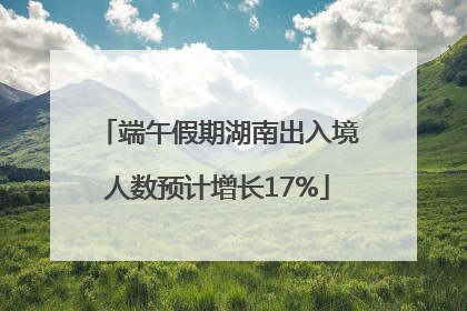 端午假期湖南出入境人数预计增长17%