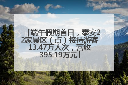 端午假期首日，泰安22家景区（点）接待游客13.47万人次，营收395.19万元