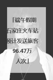 端午假期 石家庄火车站预计发送旅客96.47万人次