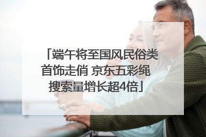 端午将至国风民俗类首饰走俏 京东五彩绳搜索量增长超4倍