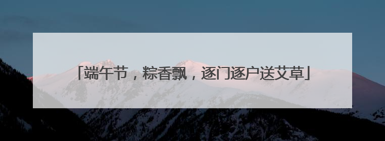 端午节，粽香飘，逐门逐户送艾草