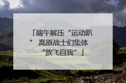 端午解压“运动趴” 高原战士们集体“放飞自我”