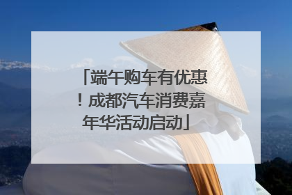 端午购车有优惠！成都汽车消费嘉年华活动启动