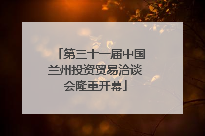 第三十一届中国兰州投资贸易洽谈会隆重开幕