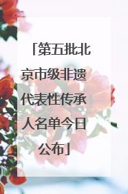 第五批北京市级非遗代表性传承人名单今日公布