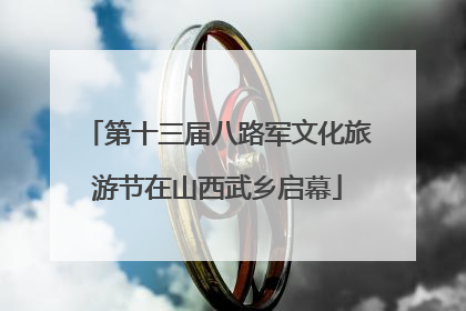 第十三届八路军文化旅游节在山西武乡启幕