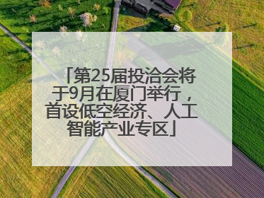 第25届投洽会将于9月在厦门举行，首设低空经济、人工智能产业专区