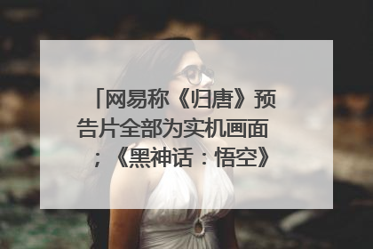 网易称《归唐》预告片全部为实机画面；《黑神话：悟空》公布Xbox版预购视频｜游戏早参