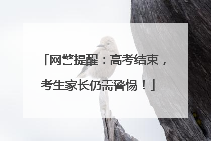 网警提醒：高考结束，考生家长仍需警惕！