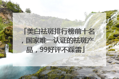 美白祛斑排行榜前十名，国家唯一认证的祛斑产品，99好评不踩雷