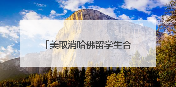 美取消哈佛留学生合法身份行为被叫停