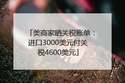 美商家晒关税账单：进口3000美元付关税4600美元