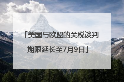 美国与欧盟的关税谈判期限延长至7月9日