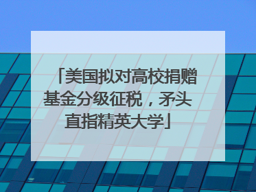 美国拟对高校捐赠基金分级征税，矛头直指精英大学