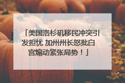美国洛杉矶移民冲突引发担忧 加州州长怒批白宫煽动紧张局势！