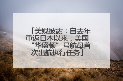 美媒披露：自去年重返日本以来，美国“华盛顿”号航母首次出航执行任务