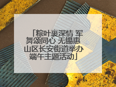 粽叶裹深情 军舞颂同心 无锡惠山区长安街道举办端午主题活动